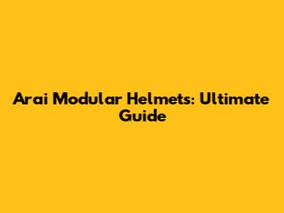 Arai Modular Helmets: Ultimate Guide