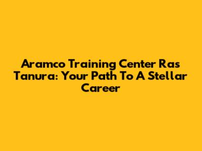 Aramco Training Center Ras Tanura: Your Path To A Stellar Career