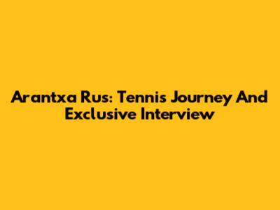 Arantxa Rus: Tennis Journey And Exclusive Interview