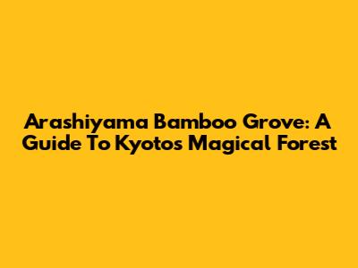 Arashiyama Bamboo Grove: A Guide To Kyoto's Magical Forest