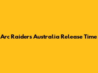 Arc Raiders Australia Release Time
