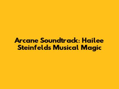 Arcane Soundtrack: Hailee Steinfeld's Musical Magic