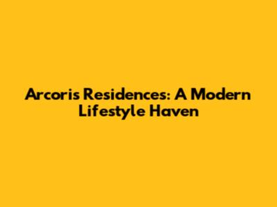Arcoris Residences: A Modern Lifestyle Haven
