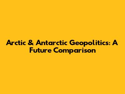 Arctic & Antarctic Geopolitics: A Future Comparison