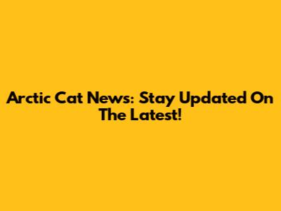 Arctic Cat News: Stay Updated On The Latest!