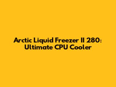 Arctic Liquid Freezer II 280: Ultimate CPU Cooler