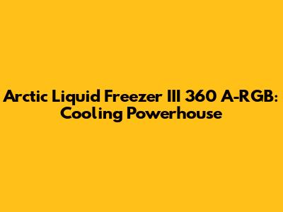 Arctic Liquid Freezer III 360 A-RGB: Cooling Powerhouse