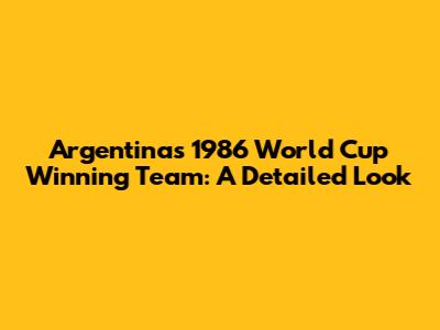Argentina's 1986 World Cup Winning Team: A Detailed Look