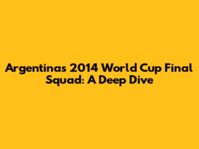 Argentina's 2014 World Cup Final Squad: A Deep Dive