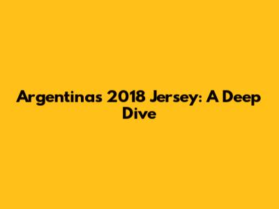 Argentina's 2018 Jersey: A Deep Dive