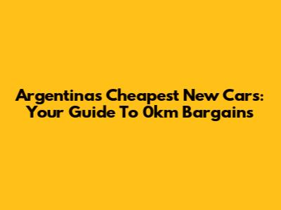 Argentina's Cheapest New Cars: Your Guide To 0km Bargains