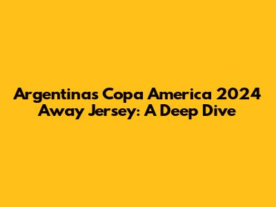Argentina's Copa America 2024 Away Jersey: A Deep Dive