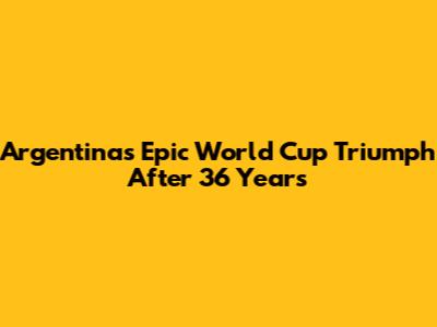 Argentina's Epic World Cup Triumph After 36 Years