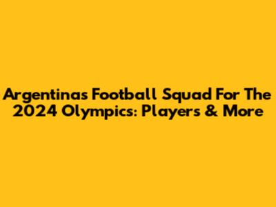Argentina's Football Squad For The 2024 Olympics: Players & More