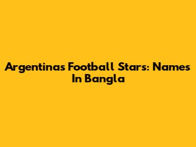 Argentina's Football Stars: Names In Bangla