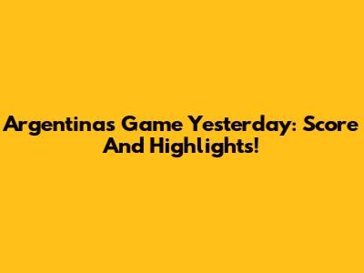 Argentina's Game Yesterday: Score And Highlights!