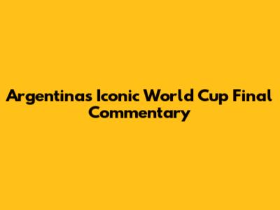 Argentina's Iconic World Cup Final Commentary