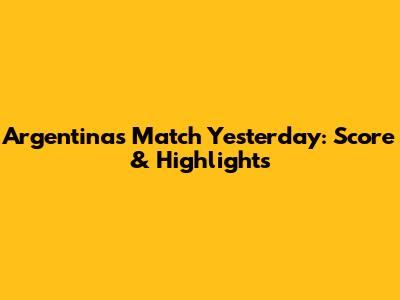 Argentina's Match Yesterday: Score & Highlights