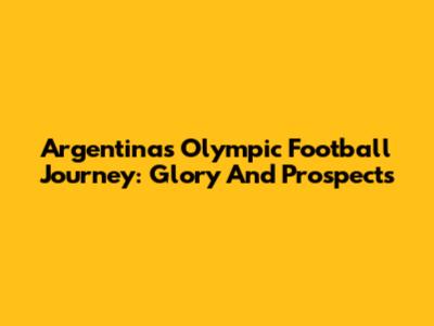 Argentina's Olympic Football Journey: Glory And Prospects