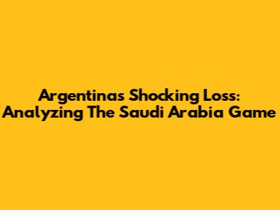 Argentina's Shocking Loss: Analyzing The Saudi Arabia Game