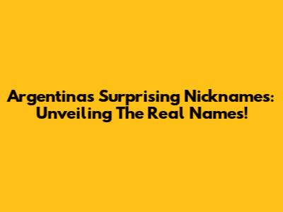 Argentina's Surprising Nicknames: Unveiling The Real Names!