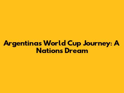 Argentina's World Cup Journey: A Nation's Dream