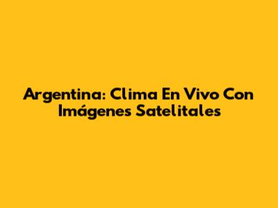 Argentina: Clima En Vivo Con Imágenes Satelitales