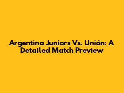 Argentina Juniors Vs. Unión: A Detailed Match Preview