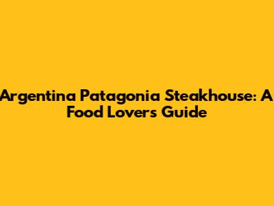 Argentina Patagonia Steakhouse: A Food Lover's Guide
