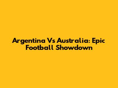 Argentina Vs Australia: Epic Football Showdown