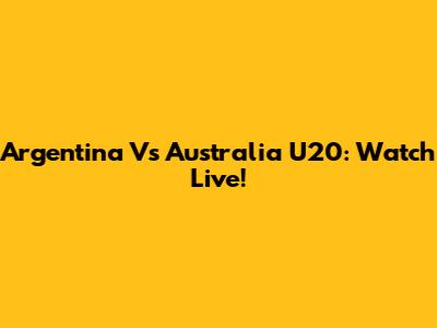Argentina Vs Australia U20: Watch Live!