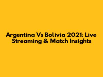 Argentina Vs Bolivia 2021: Live Streaming & Match Insights