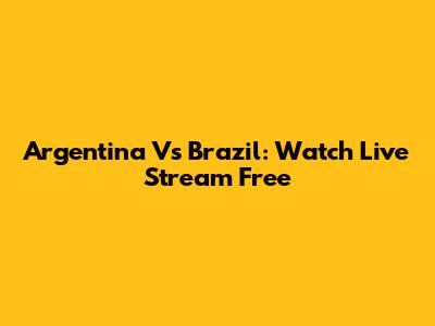 Argentina Vs Brazil: Watch Live Stream Free