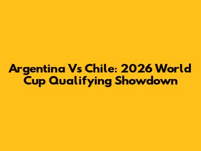 Argentina Vs Chile: 2026 World Cup Qualifying Showdown