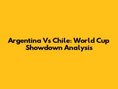 Argentina Vs Chile: World Cup Showdown Analysis