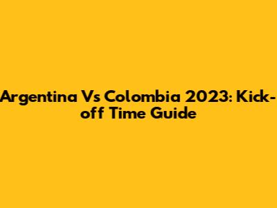 Argentina Vs Colombia 2023: Kick-off Time Guide