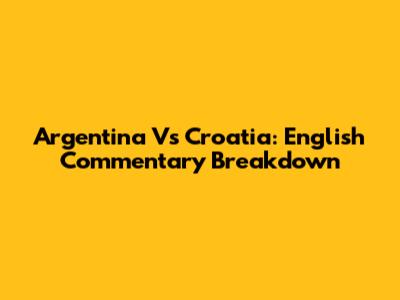 Argentina Vs Croatia: English Commentary Breakdown