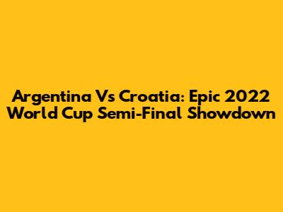Argentina Vs Croatia: Epic 2022 World Cup Semi-Final Showdown