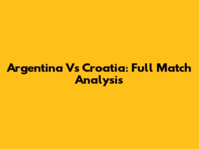 Argentina Vs Croatia: Full Match Analysis