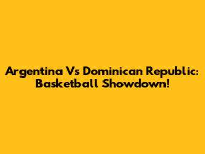 Argentina Vs Dominican Republic: Basketball Showdown!