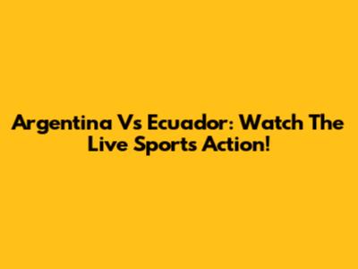 Argentina Vs Ecuador: Watch The Live Sports Action!