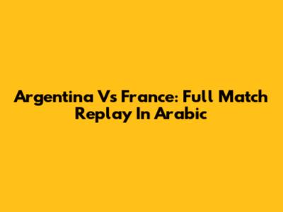 Argentina Vs France: Full Match Replay In Arabic