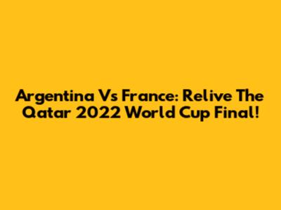 Argentina Vs France: Relive The Qatar 2022 World Cup Final!