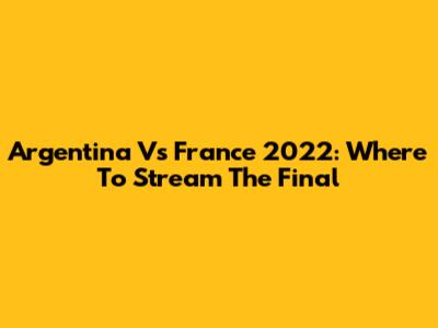 Argentina Vs France 2022: Where To Stream The Final
