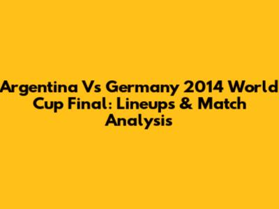 Argentina Vs Germany 2014 World Cup Final: Lineups & Match Analysis
