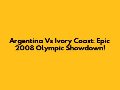 Argentina Vs Ivory Coast: Epic 2008 Olympic Showdown!