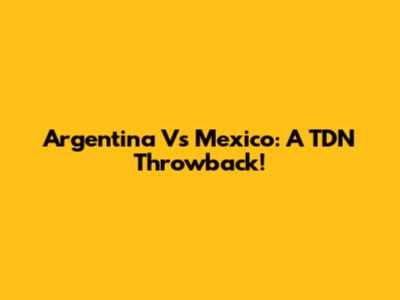 Argentina Vs Mexico: A TDN Throwback!