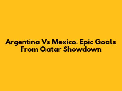 Argentina Vs Mexico: Epic Goals From Qatar Showdown