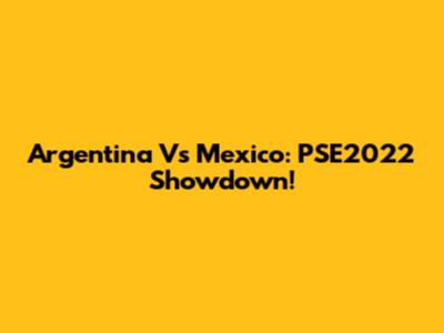 Argentina Vs Mexico: PSE2022 Showdown!