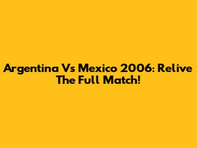 Argentina Vs Mexico 2006: Relive The Full Match!